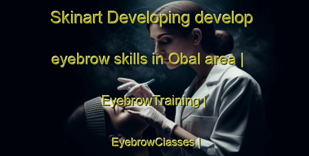 Skinart Developing develop eyebrow skills in Obal area | EyebrowTraining | EyebrowClasses | SkinartTraining-Republic of Korea
